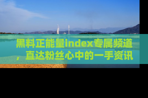 黑料正能量index专属频道，直达粉丝心中的一手资讯！