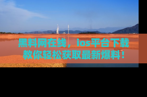 黑料网在线，ios平台下载教你轻松获取最新爆料！