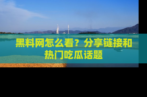 黑料网怎么看？分享链接和热门吃瓜话题