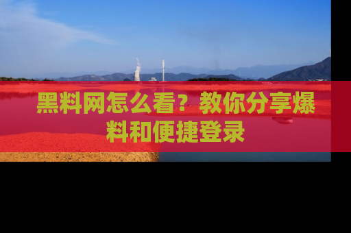 黑料网怎么看？教你分享爆料和便捷登录