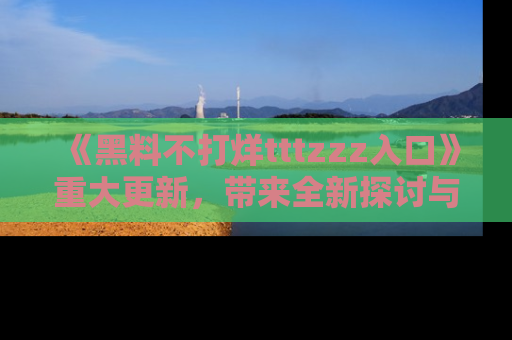 《黑料不打烊tttzzz入口》重大更新，带来全新探讨与互动体验