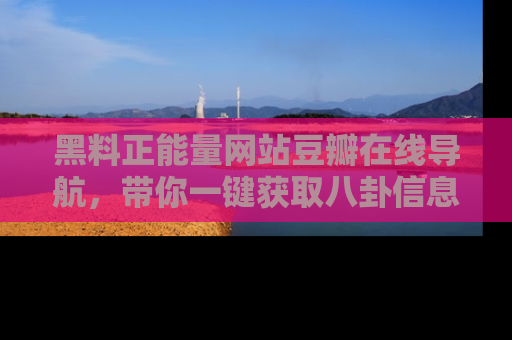 黑料正能量网站豆瓣在线导航，带你一键获取八卦信息