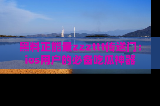 黑料正能量zzzttt传送门：ios用户的必备吃瓜神器