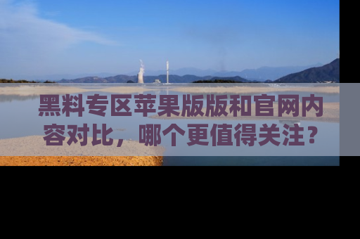 黑料专区苹果版版和官网内容对比，哪个更值得关注？