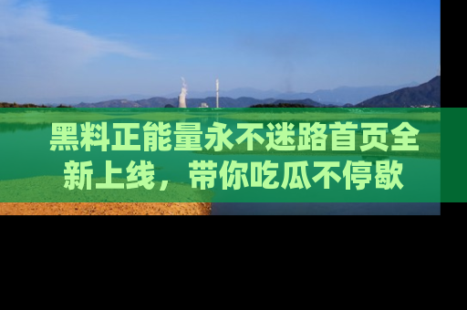 黑料正能量永不迷路首页全新上线，带你吃瓜不停歇