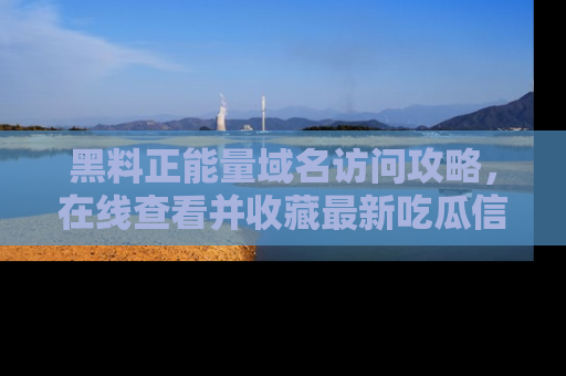 黑料正能量域名访问攻略，在线查看并收藏最新吃瓜信息！