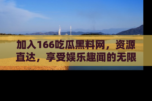 加入166吃瓜黑料网，资源直达，享受娱乐趣闻的无限快乐！