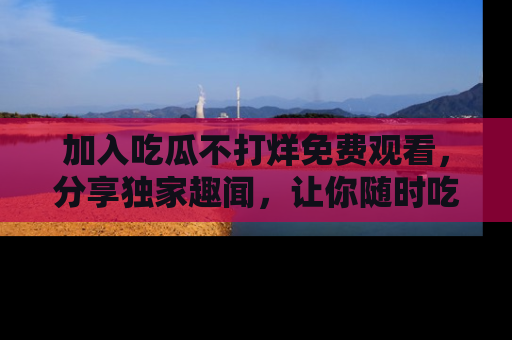 加入吃瓜不打烊免费观看，分享独家趣闻，让你随时吃瓜不停！