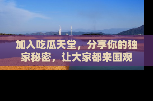 加入吃瓜天堂，分享你的独家秘密，让大家都来围观