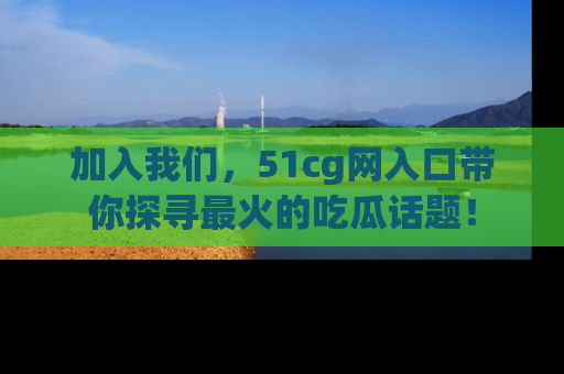 加入我们，51cg网入口带你探寻最火的吃瓜话题！