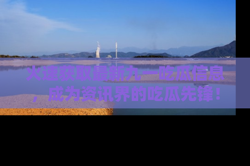 火速获取最新九一吃瓜信息，成为资讯界的吃瓜先锋！