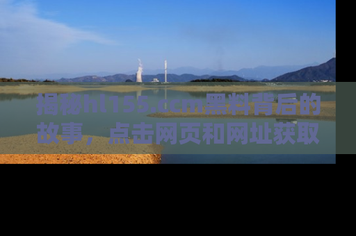 揭秘hl155.ccm黑料背后的故事，点击网页和网址获取第一手资料