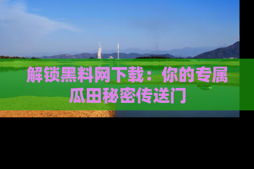 解锁黑料网下载：你的专属瓜田秘密传送门