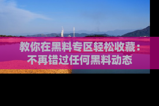 教你在黑料专区轻松收藏：不再错过任何黑料动态