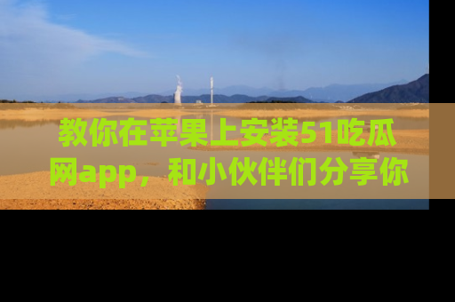 教你在苹果上安装51吃瓜网app，和小伙伴们分享你的吃瓜时刻！