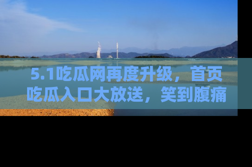 5.1吃瓜网再度升级，首页吃瓜入口大放送，笑到腹痛的秘密等你来！