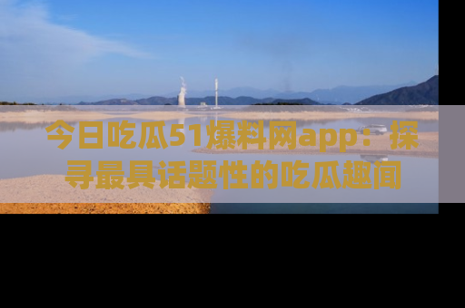 今日吃瓜51爆料网app：探寻最具话题性的吃瓜趣闻