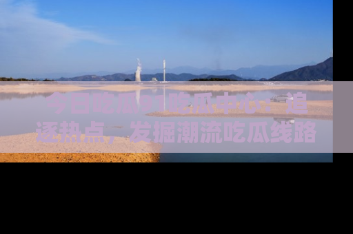 今日吃瓜91吃瓜中心：追逐热点，发掘潮流吃瓜线路！