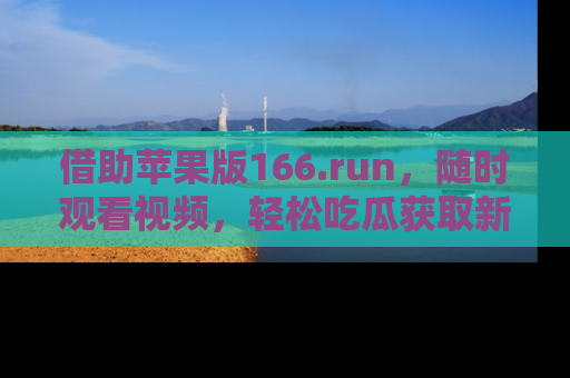 借助苹果版166.run，随时观看视频，轻松吃瓜获取新鲜热点！