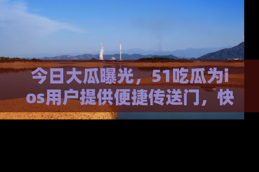 今日大瓜曝光，51吃瓜为ios用户提供便捷传送门，快来围观。