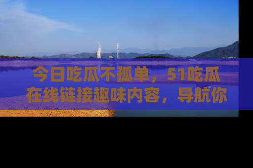 今日吃瓜不孤单，51吃瓜在线链接趣味内容，导航你的兴趣世界！