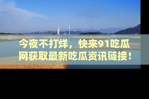 今夜不打烊，快来91吃瓜网获取最新吃瓜资讯链接！
