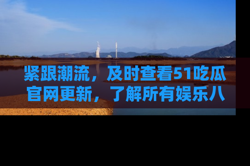 紧跟潮流，及时查看51吃瓜官网更新，了解所有娱乐八卦！