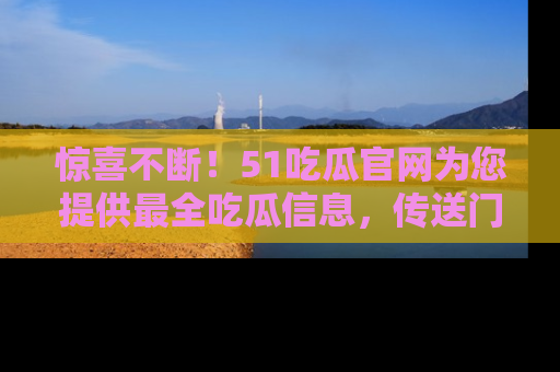 惊喜不断！51吃瓜官网为您提供最全吃瓜信息，传送门在这里，快来链接！