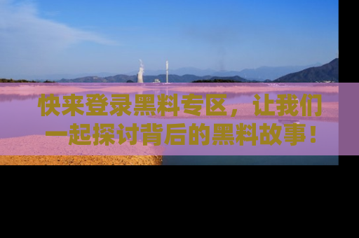 快来登录黑料专区，让我们一起探讨背后的黑料故事！