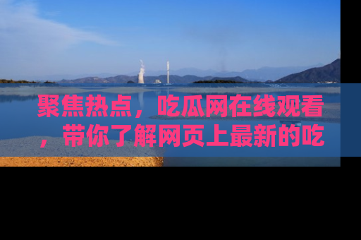 聚焦热点，吃瓜网在线观看，带你了解网页上最新的吃瓜动态与评论！