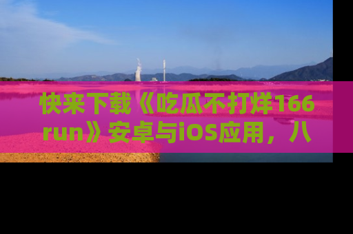 快来下载《吃瓜不打烊166run》安卓与iOS应用，八卦不断，吃瓜不停！