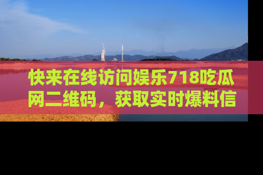 快来在线访问娱乐718吃瓜网二维码，获取实时爆料信息！