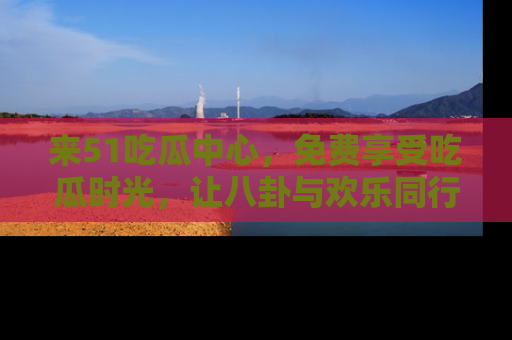 来51吃瓜中心，免费享受吃瓜时光，让八卦与欢乐同行！
