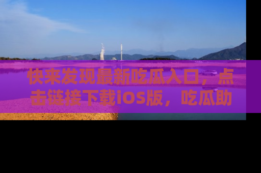 快来发现最新吃瓜入口，点击链接下载iOS版，吃瓜助你追剧更轻松！