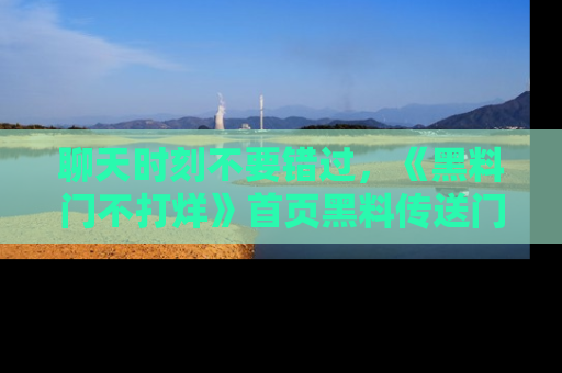 聊天时刻不要错过，《黑料门不打烊》首页黑料传送门一键带你进入奇妙世界！