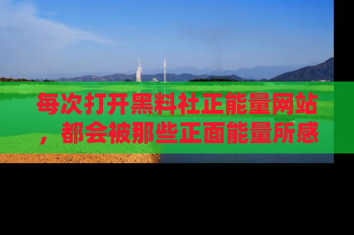 每次打开黑料社正能量网站，都会被那些正面能量所感染，一起加入不打烊的快乐吧！