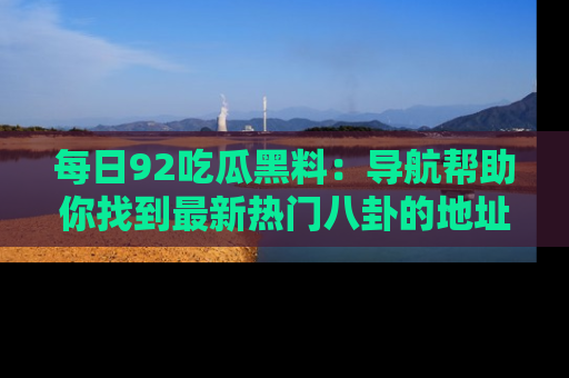 每日92吃瓜黑料：导航帮助你找到最新热门八卦的地址