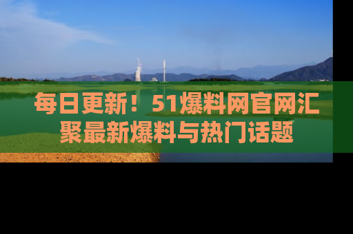 每日更新！51爆料网官网汇聚最新爆料与热门话题