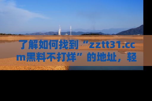 了解如何找到“zztt31.ccm黑料不打烊”的地址，轻松获取最热娱乐八卦与黑料