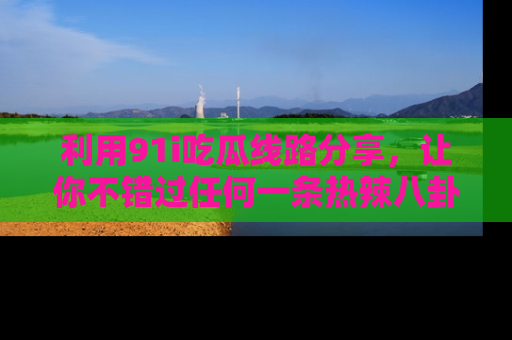 利用91i吃瓜线路分享，让你不错过任何一条热辣八卦新闻