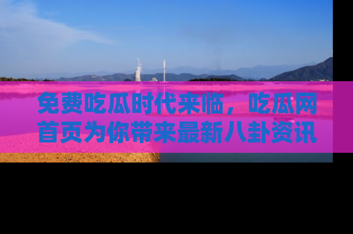 免费吃瓜时代来临，吃瓜网首页为你带来最新八卦资讯，快来围观！