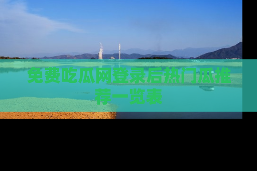 免费吃瓜网登录后热门瓜推荐一览表