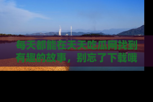每天都能在天天吃瓜网找到有趣的故事，别忘了下载哦！