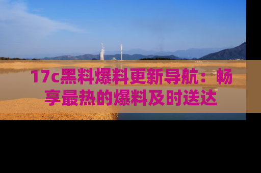 17c黑料爆料更新导航：畅享最热的爆料及时送达