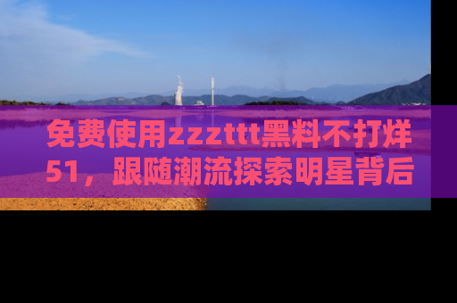 免费使用zzzttt黑料不打烊51，跟随潮流探索明星背后的故事，瘾君子必看！