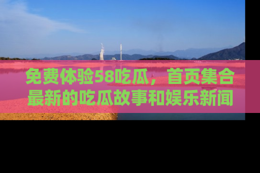 免费体验58吃瓜，首页集合最新的吃瓜故事和娱乐新闻，让你不再错过任何热点！