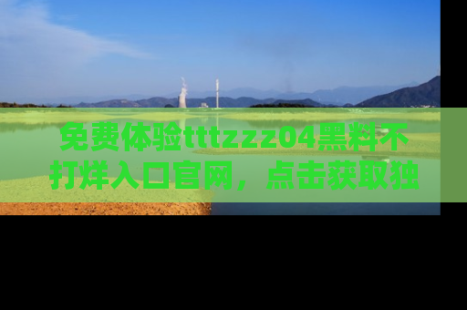 免费体验tttzzz04黑料不打烊入口官网，点击获取独家链接吧