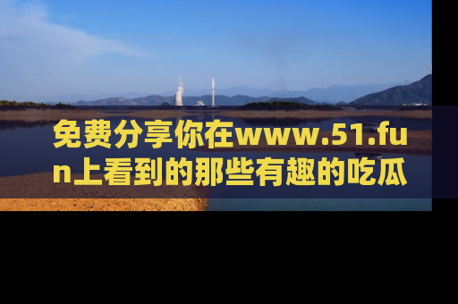 免费分享你在www.51.fun上看到的那些有趣的吃瓜趣闻吧！