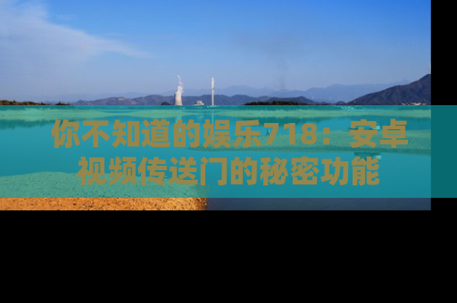 你不知道的娱乐718：安卓视频传送门的秘密功能