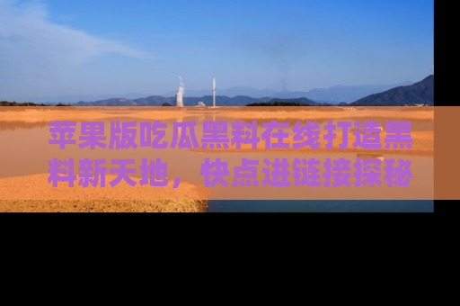 苹果版吃瓜黑料在线打造黑料新天地，快点进链接探秘！